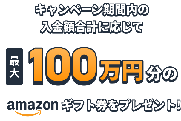 キャンペーン期間内の入金額合計に応じて最大100万円分のamazonギフト券をプレゼント!